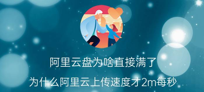 阿里云盘为啥直接满了 为什么阿里云上传速度才2m每秒？